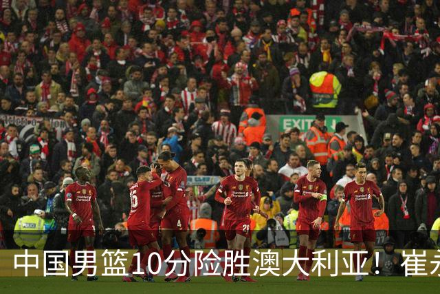 中国男篮10分险胜澳大利亚！崔永熙12分，王俊杰23分，王浩然10分
